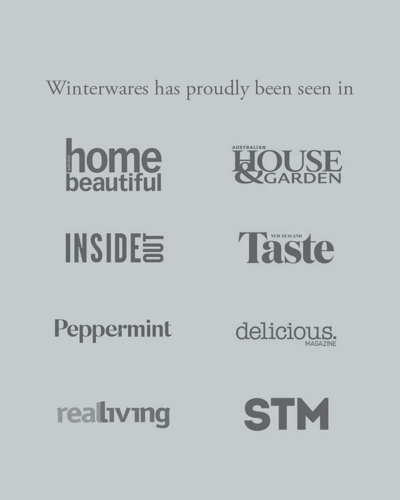 Winterwares has proudly been featured in Australian Home Beautiful Magazine, Australian House & Garden, Inside Out Magazine, New Zealand Taste, Peppermint, Delicious Magazine, Real Living and the Sunday Times Magazine.